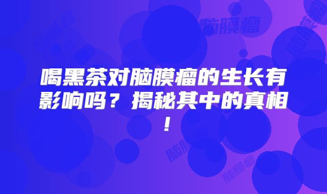 喝黑茶对脑膜瘤的生长有影响吗？揭秘其中的真相！