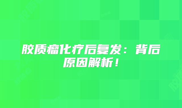胶质瘤化疗后复发：背后原因解析！