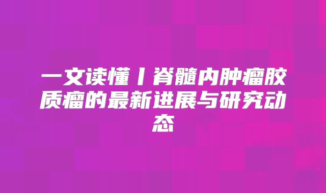 一文读懂丨脊髓内肿瘤胶质瘤的最新进展与研究动态