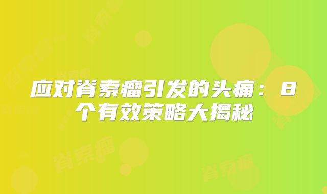 应对脊索瘤引发的头痛：8个有效策略大揭秘
