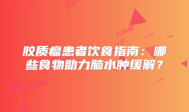 胶质瘤患者饮食指南：哪些食物助力脑水肿缓解？