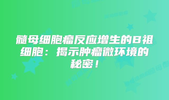 髓母细胞瘤反应增生的B祖细胞：揭示肿瘤微环境的秘密！
