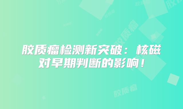 胶质瘤检测新突破：核磁对早期判断的影响！
