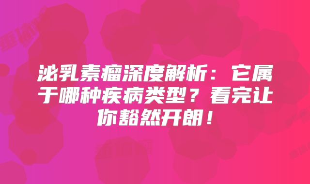 泌乳素瘤深度解析：它属于哪种疾病类型？看完让你豁然开朗！