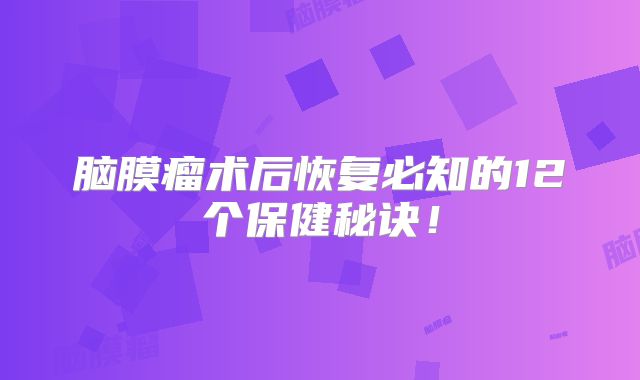 脑膜瘤术后恢复必知的12个保健秘诀！