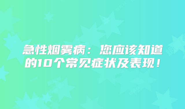急性烟雾病：您应该知道的10个常见症状及表现！