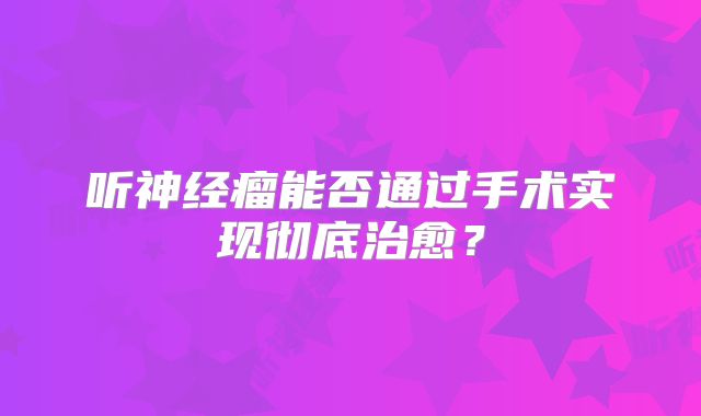 听神经瘤能否通过手术实现彻底治愈？
