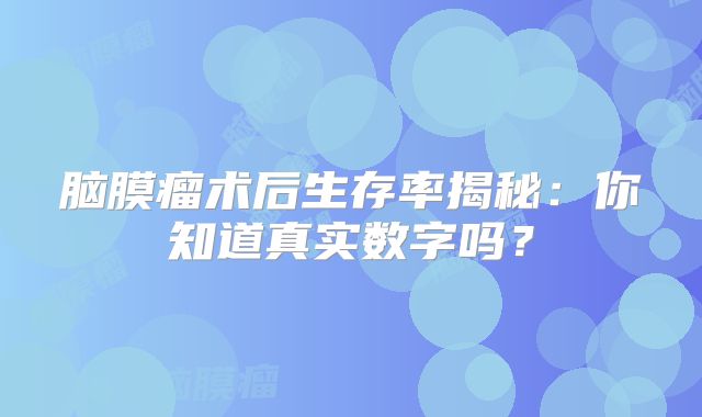 脑膜瘤术后生存率揭秘：你知道真实数字吗？