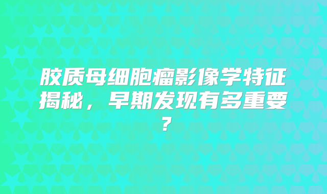 胶质母细胞瘤影像学特征揭秘，早期发现有多重要？