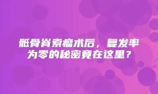 骶骨脊索瘤术后，复发率为零的秘密竟在这里？