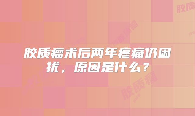 胶质瘤术后两年疼痛仍困扰，原因是什么？