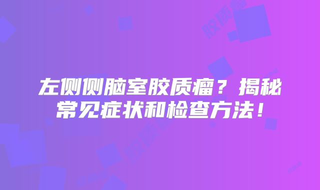 左侧侧脑室胶质瘤？揭秘常见症状和检查方法！