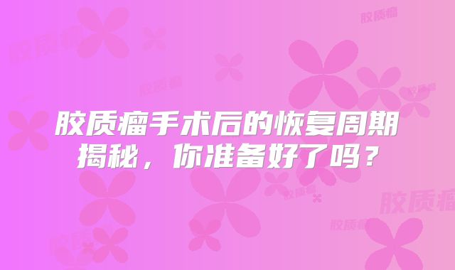 胶质瘤手术后的恢复周期揭秘，你准备好了吗？