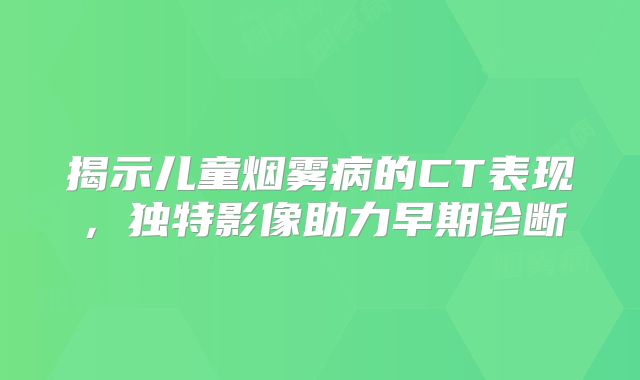 揭示儿童烟雾病的CT表现，独特影像助力早期诊断