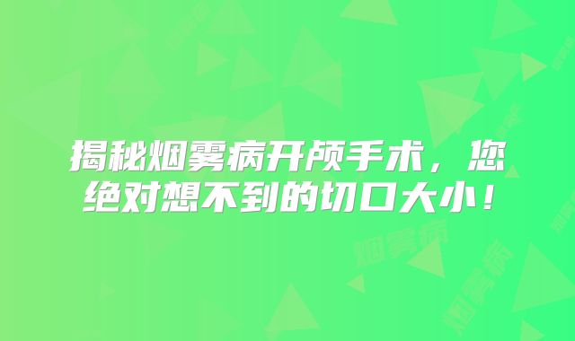 揭秘烟雾病开颅手术，您绝对想不到的切口大小！