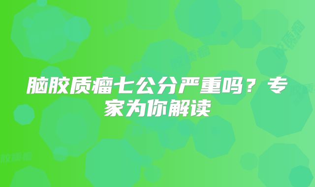 脑胶质瘤七公分严重吗？专家为你解读