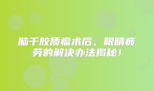 脑干胶质瘤术后，眼睛疲劳的解决办法揭秘！