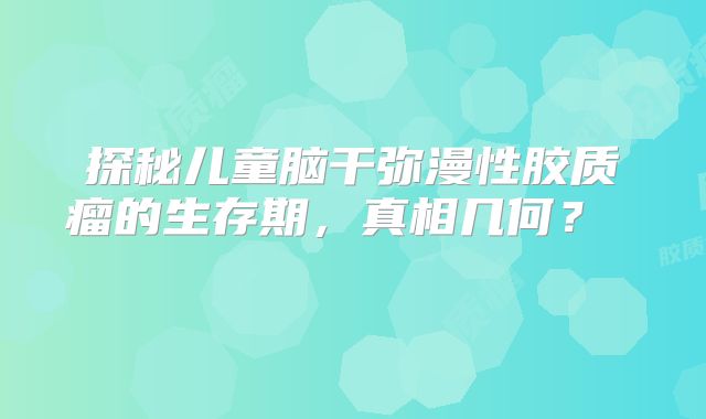 探秘儿童脑干弥漫性胶质瘤的生存期，真相几何？  