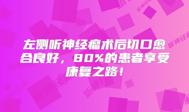 左侧听神经瘤术后切口愈合良好，80%的患者享受康复之路！