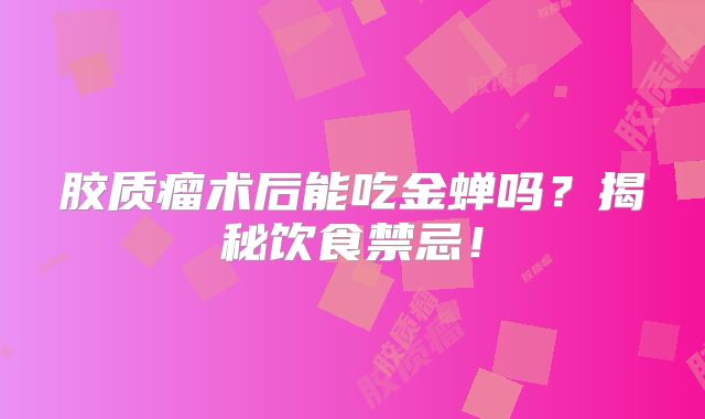 胶质瘤术后能吃金蝉吗？揭秘饮食禁忌！