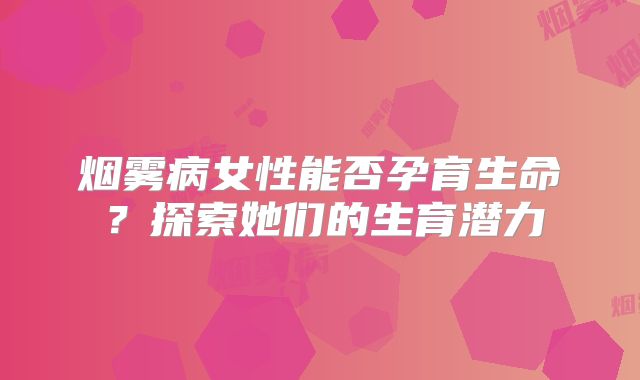 烟雾病女性能否孕育生命？探索她们的生育潜力