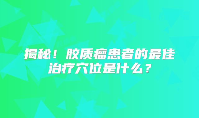 揭秘！胶质瘤患者的最佳治疗穴位是什么？