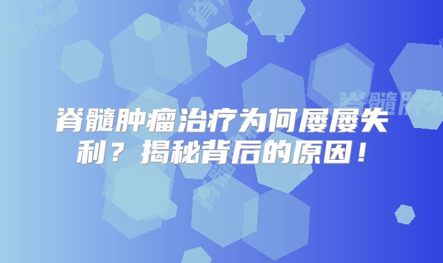 脊髓肿瘤治疗为何屡屡失利？揭秘背后的原因！