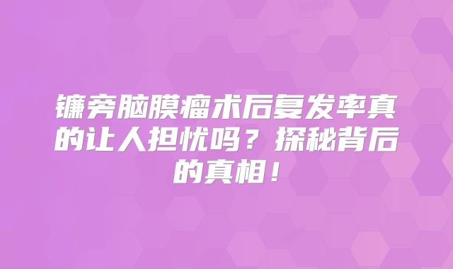 镰旁脑膜瘤术后复发率真的让人担忧吗？探秘背后的真相！