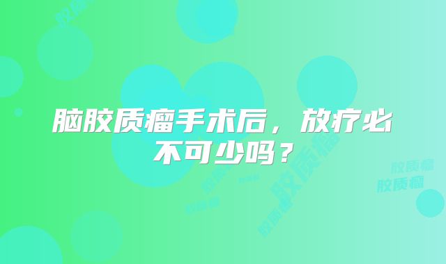 脑胶质瘤手术后，放疗必不可少吗？