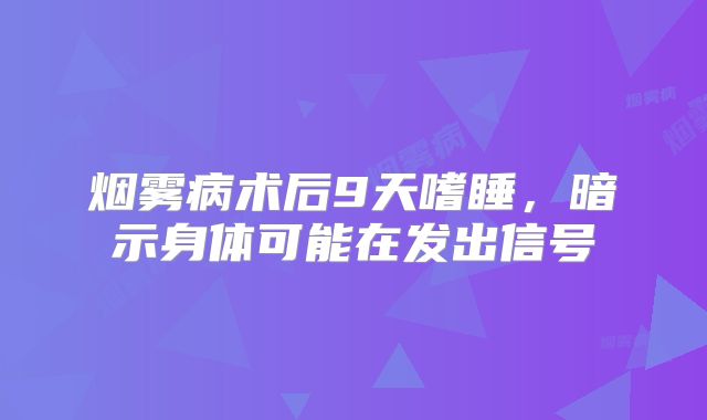 烟雾病术后9天嗜睡，暗示身体可能在发出信号