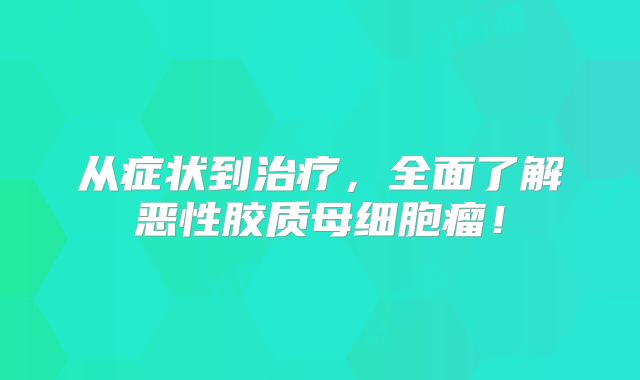 从症状到治疗，全面了解恶性胶质母细胞瘤！
