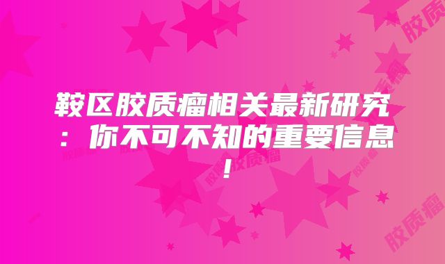 鞍区胶质瘤相关最新研究：你不可不知的重要信息！