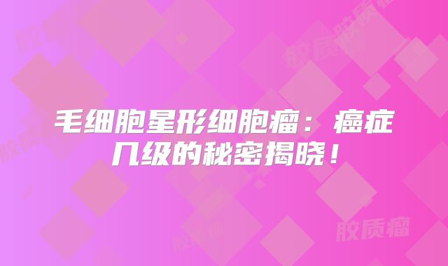 毛细胞星形细胞瘤：癌症几级的秘密揭晓！