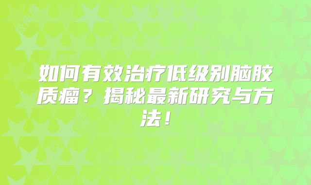 如何有效治疗低级别脑胶质瘤？揭秘最新研究与方法！