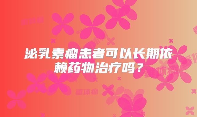 泌乳素瘤患者可以长期依赖药物治疗吗？