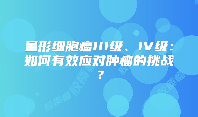 星形细胞瘤III级、IV级：如何有效应对肿瘤的挑战？
