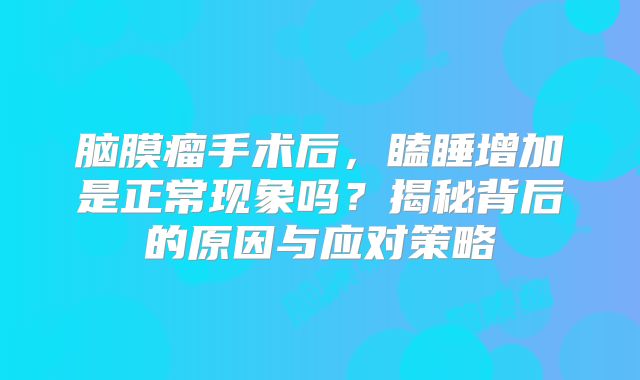 脑膜瘤手术后，瞌睡增加是正常现象吗？揭秘背后的原因与应对策略