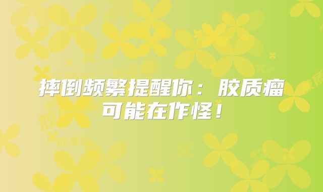 摔倒频繁提醒你：胶质瘤可能在作怪！