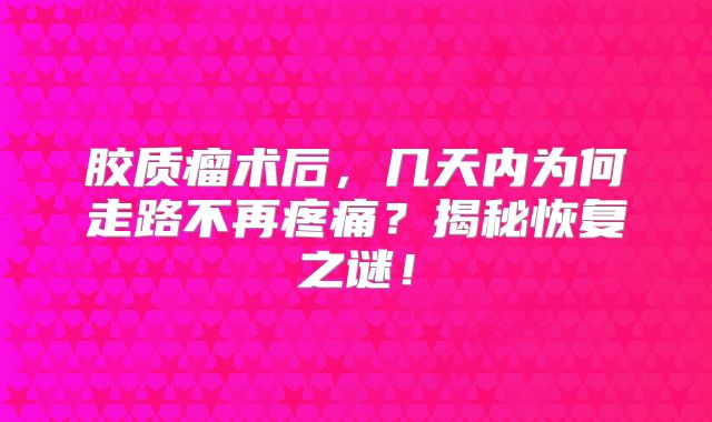 胶质瘤术后，几天内为何走路不再疼痛？揭秘恢复之谜！
