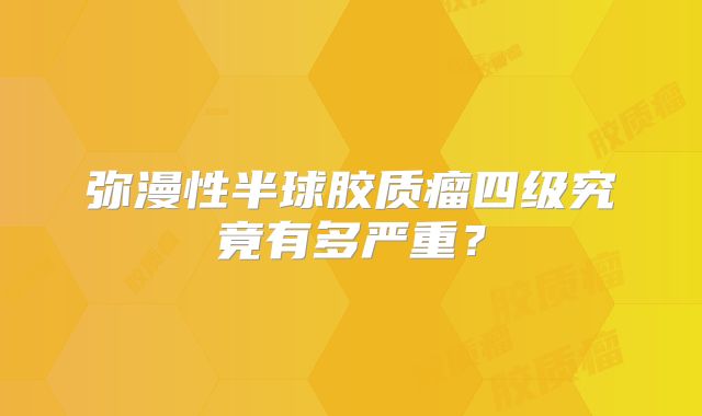 弥漫性半球胶质瘤四级究竟有多严重？