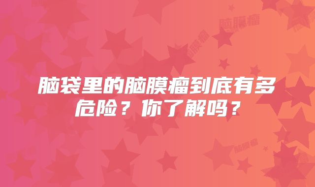 脑袋里的脑膜瘤到底有多危险？你了解吗？