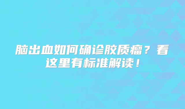 脑出血如何确诊胶质瘤？看这里有标准解读！