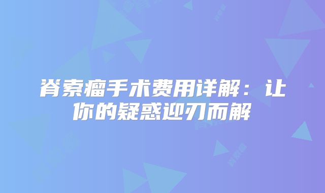 脊索瘤手术费用详解：让你的疑惑迎刃而解