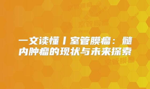 一文读懂丨室管膜瘤：髓内肿瘤的现状与未来探索