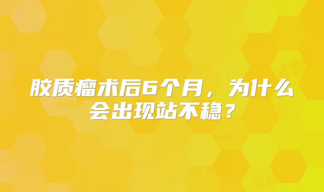 胶质瘤术后6个月，为什么会出现站不稳？