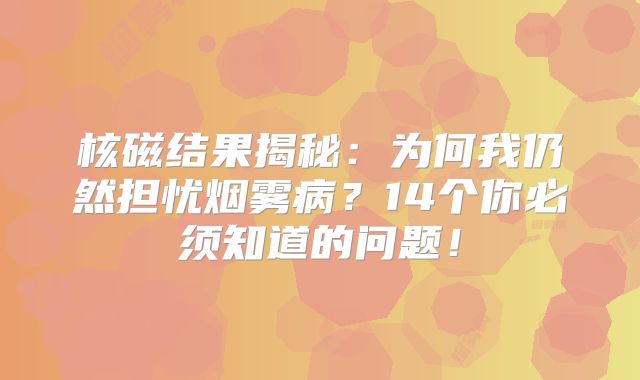 核磁结果揭秘：为何我仍然担忧烟雾病？14个你必须知道的问题！