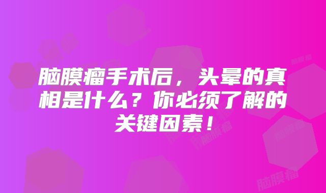 脑膜瘤手术后，头晕的真相是什么？你必须了解的关键因素！