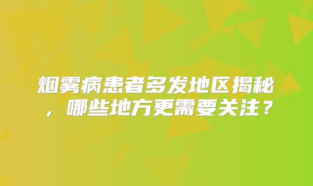 烟雾病患者多发地区揭秘，哪些地方更需要关注？