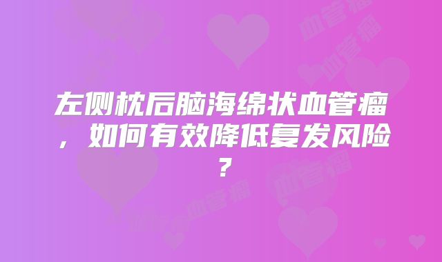 左侧枕后脑海绵状血管瘤，如何有效降低复发风险？