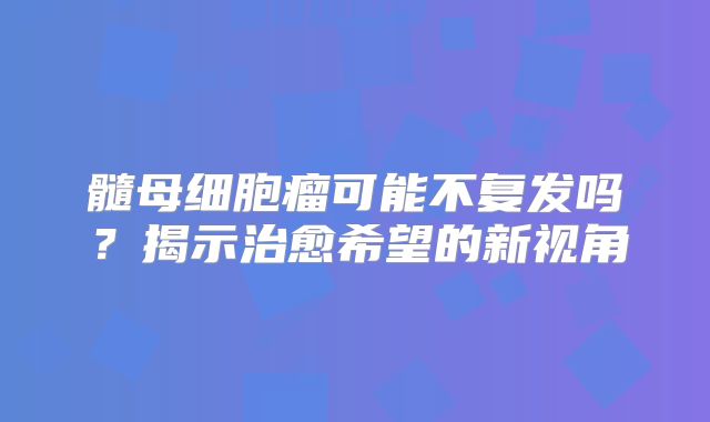 髓母细胞瘤可能不复发吗？揭示治愈希望的新视角